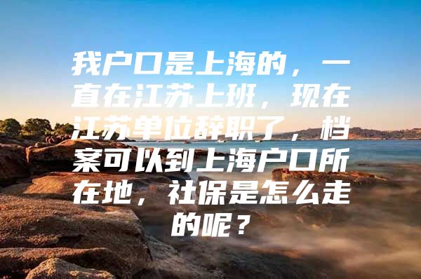 我户口是上海的，一直在江苏上班，现在江苏单位辞职了，档案可以到上海户口所在地，社保是怎么走的呢？