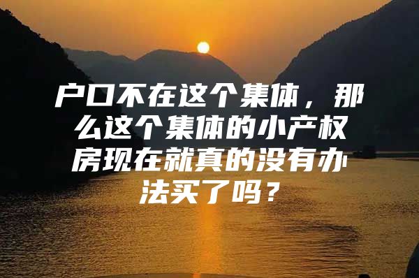 户口不在这个集体，那么这个集体的小产权房现在就真的没有办法买了吗？