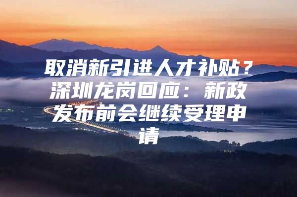 取消新引进人才补贴？深圳龙岗回应：新政发布前会继续受理申请