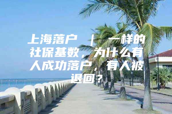 上海落户 ｜ 一样的社保基数，为什么有人成功落户，有人被退回？