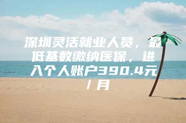 深圳灵活就业人员，最低基数缴纳医保，进入个人账户390.4元／月