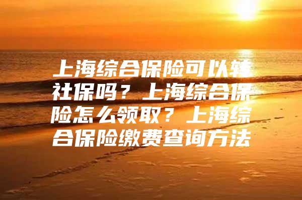 上海综合保险可以转社保吗？上海综合保险怎么领取？上海综合保险缴费查询方法