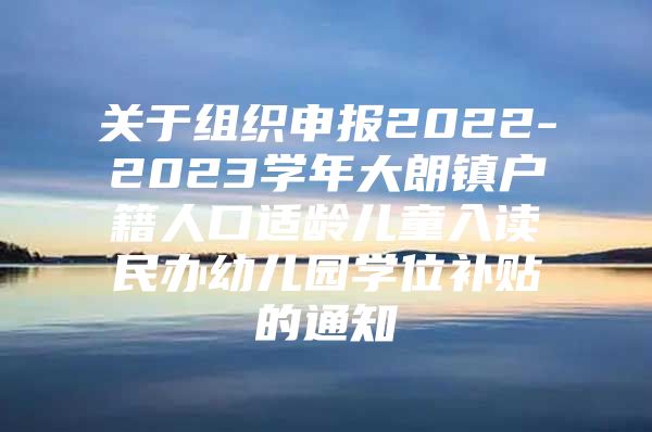 关于组织申报2022-2023学年大朗镇户籍人口适龄儿童入读民办幼儿园学位补贴的通知