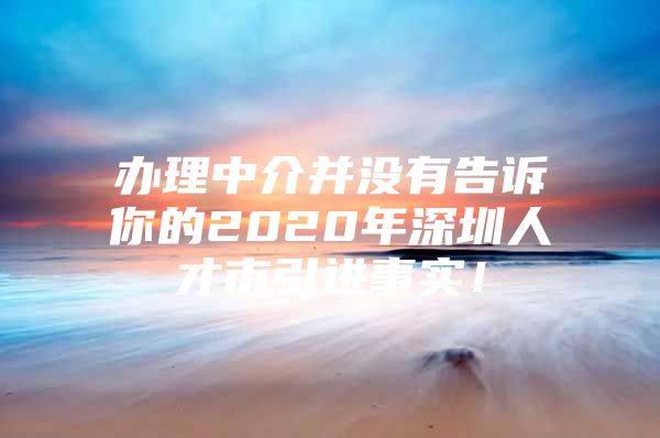 办理中介并没有告诉你的2020年深圳人才市引进事实！