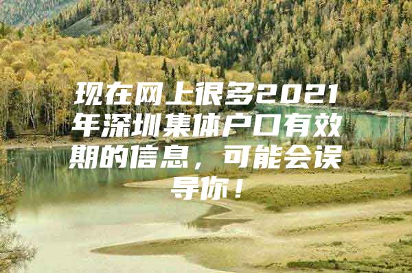 现在网上很多2021年深圳集体户口有效期的信息，可能会误导你！