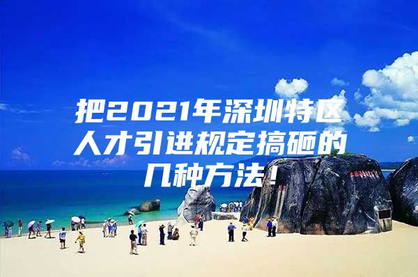 把2021年深圳特区人才引进规定搞砸的几种方法！