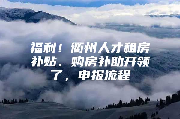 福利！衢州人才租房补贴、购房补助开领了，申报流程→