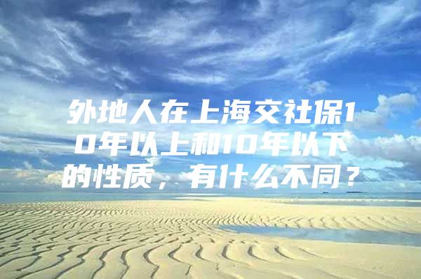 外地人在上海交社保10年以上和10年以下的性质，有什么不同？