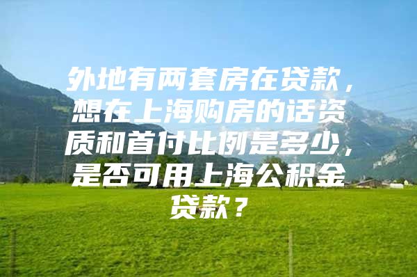 外地有两套房在贷款，想在上海购房的话资质和首付比例是多少，是否可用上海公积金贷款？