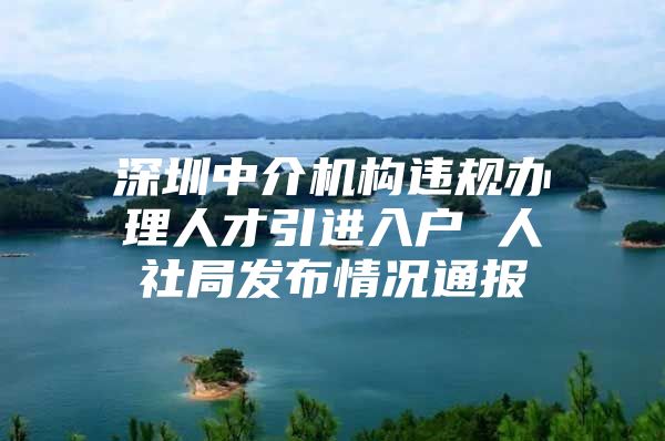 深圳中介机构违规办理人才引进入户 人社局发布情况通报