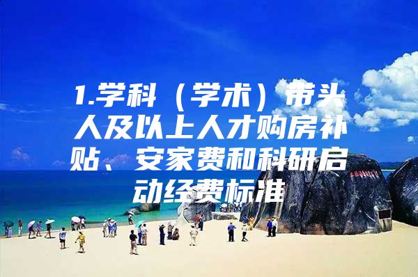 1.学科（学术）带头人及以上人才购房补贴、安家费和科研启动经费标准