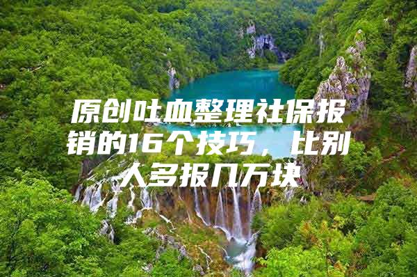 原创吐血整理社保报销的16个技巧，比别人多报几万块