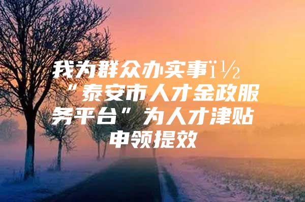 我为群众办实事｜“泰安市人才金政服务平台”为人才津贴申领提效