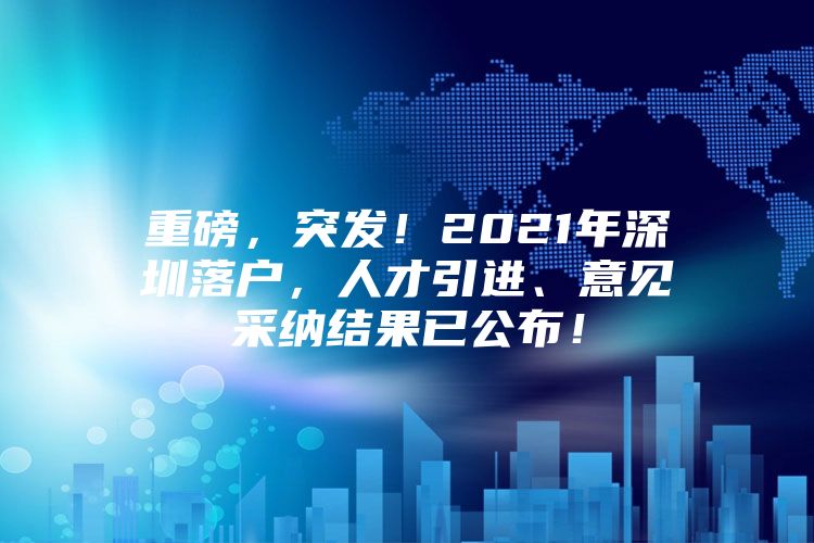 重磅，突发！2021年深圳落户，人才引进、意见采纳结果已公布！