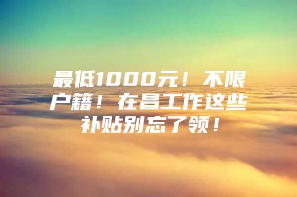 最低1000元！不限户籍！在昌工作这些补贴别忘了领！