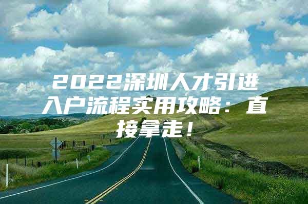 2022深圳人才引进入户流程实用攻略：直接拿走！