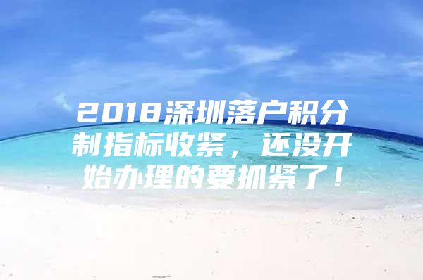 2018深圳落户积分制指标收紧，还没开始办理的要抓紧了！