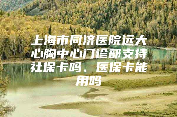 上海市同济医院远大心胸中心门诊部支持社保卡吗、医保卡能用吗