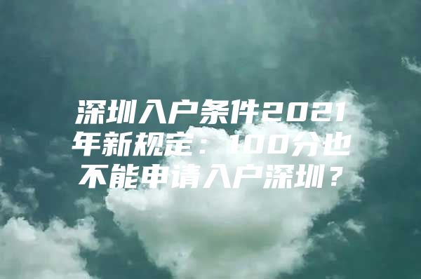 深圳入户条件2021年新规定：100分也不能申请入户深圳？