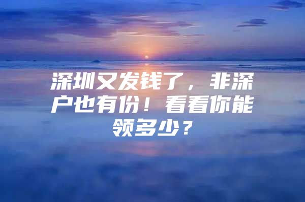 深圳又发钱了，非深户也有份！看看你能领多少？