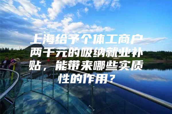 上海给予个体工商户两千元的吸纳就业补贴，能带来哪些实质性的作用？