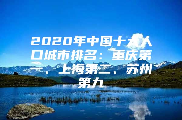 2020年中国十大人口城市排名：重庆第一、上海第二、苏州第九