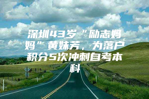 深圳43岁“励志妈妈”黄妹芳，为落户积分5次冲刺自考本科