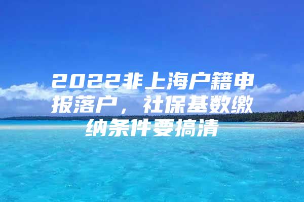 2022非上海户籍申报落户，社保基数缴纳条件要搞清