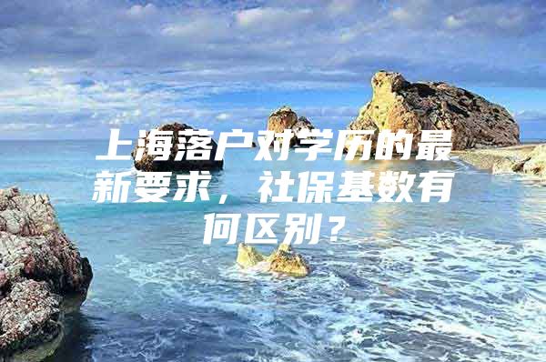 上海落户对学历的最新要求，社保基数有何区别？