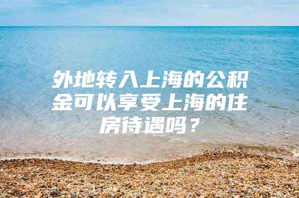 外地转入上海的公积金可以享受上海的住房待遇吗？