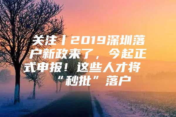 关注丨2019深圳落户新政来了，今起正式申报！这些人才将“秒批”落户