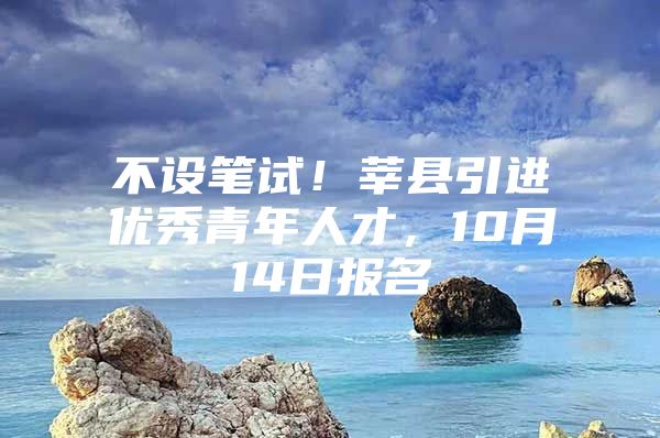 不设笔试！莘县引进优秀青年人才，10月14日报名