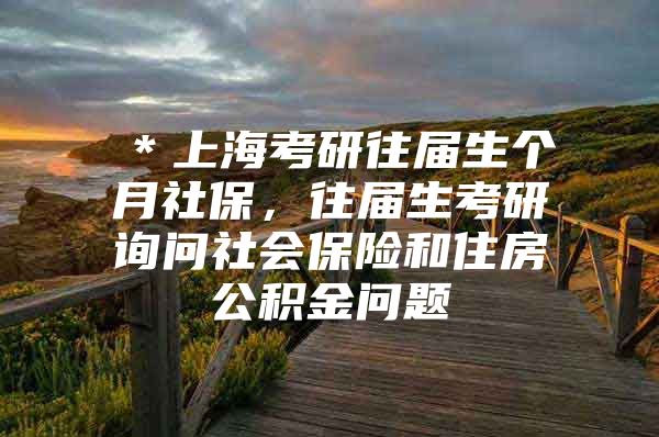 ＊上海考研往届生个月社保，往届生考研询问社会保险和住房公积金问题