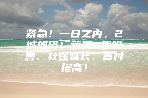 紧急！一日之内，2城加码！新房5年限售、社保延长、首付提高！