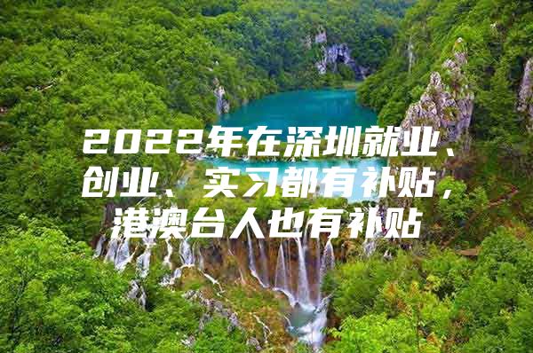 2022年在深圳就业、创业、实习都有补贴，港澳台人也有补贴