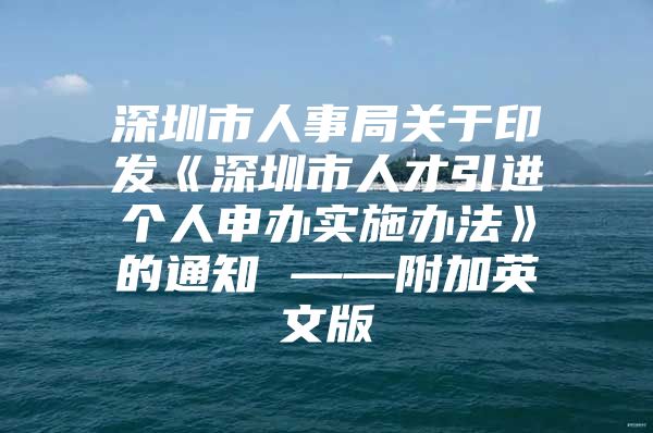 深圳市人事局关于印发《深圳市人才引进个人申办实施办法》的通知 ——附加英文版