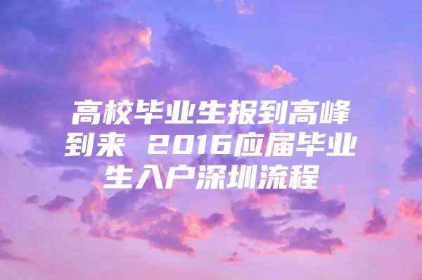 高校毕业生报到高峰到来 2016应届毕业生入户深圳流程