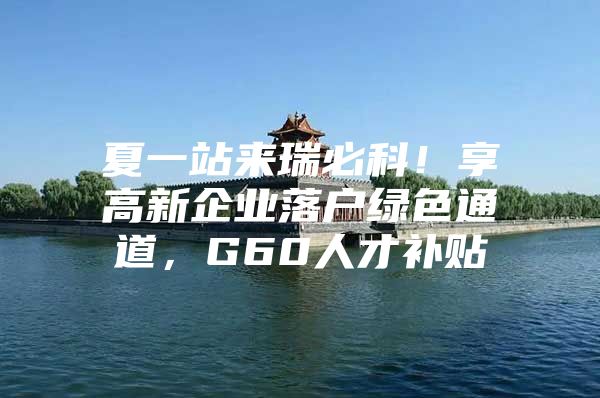 夏一站来瑞必科！享高新企业落户绿色通道，G60人才补贴