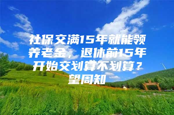 社保交满15年就能领养老金，退休前15年开始交划算不划算？望周知