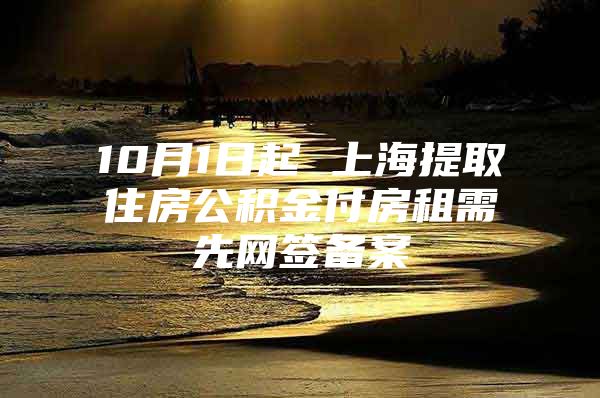 10月1日起 上海提取住房公积金付房租需先网签备案