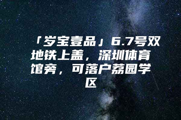 「岁宝壹品」6.7号双地铁上盖，深圳体育馆旁，可落户荔园学区