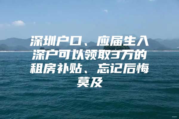 深圳户口、应届生入深户可以领取3万的租房补贴、忘记后悔莫及