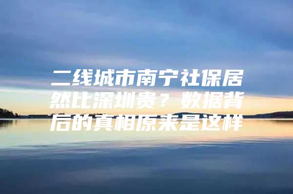 二线城市南宁社保居然比深圳贵？数据背后的真相原来是这样