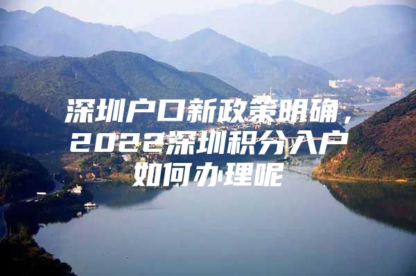 深圳户口新政策明确，2022深圳积分入户如何办理呢