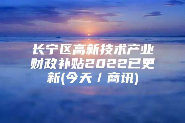 长宁区高新技术产业财政补贴2022已更新(今天／商讯)