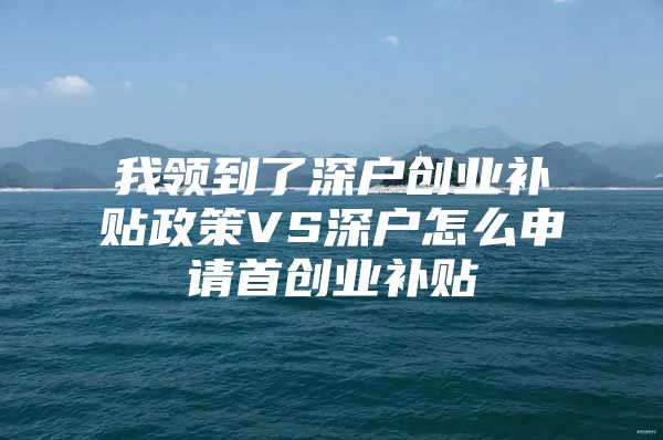 我领到了深户创业补贴政策VS深户怎么申请首创业补贴