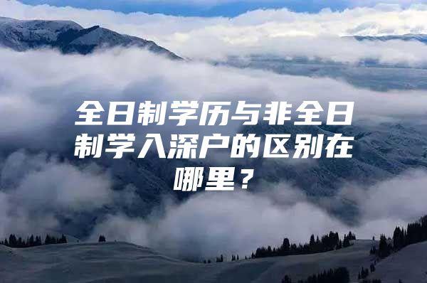 全日制学历与非全日制学入深户的区别在哪里？