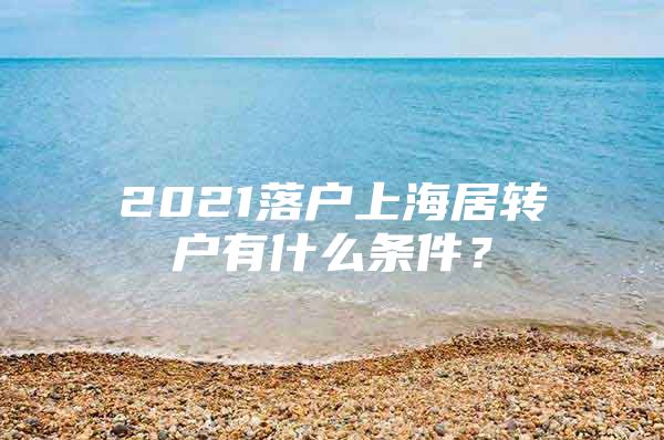 2021落户上海居转户有什么条件？