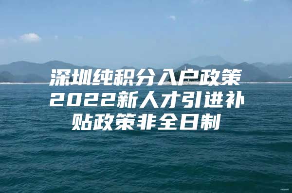 深圳纯积分入户政策2022新人才引进补贴政策非全日制