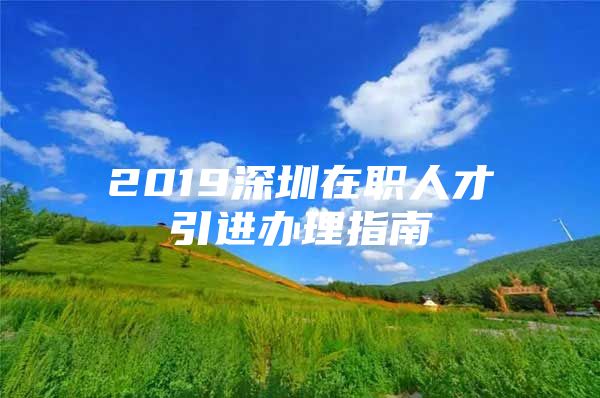 2019深圳在职人才引进办理指南